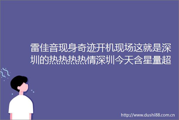 雷佳音现身奇迹开机现场这就是深圳的热热热热情深圳今天含星量超标雷佳音超话