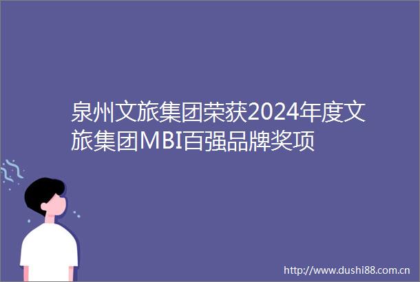 泉州文旅集团荣获2024年度文旅集团MBI百强品牌奖项