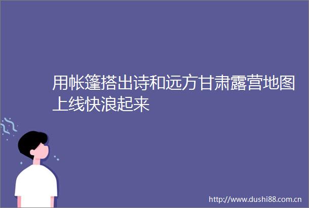 用帐篷搭出诗和远方甘肃露营地图上线快浪起来