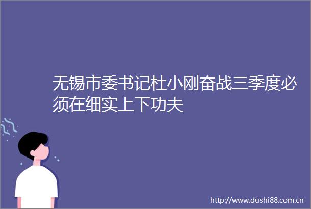 无锡市委书记杜小刚奋战三季度必须在细实上下功夫