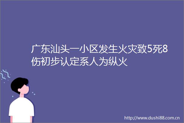 广东汕头一小区发生火灾致5死8伤初步认定系人为纵火