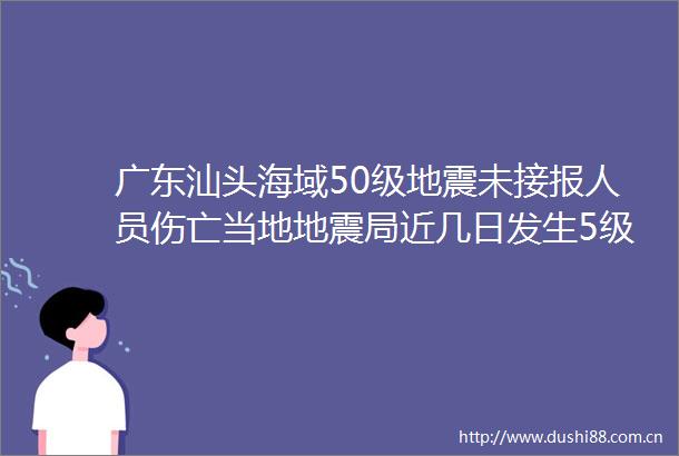 广东汕头海域50级地震未接报人员伤亡当地地震局近几日发生5级以上地震的可能性不大
