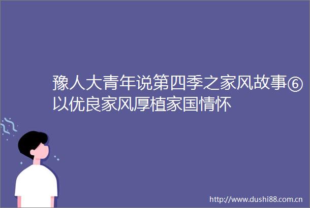 豫人大青年说第四季之家风故事⑥以优良家风厚植家国情怀