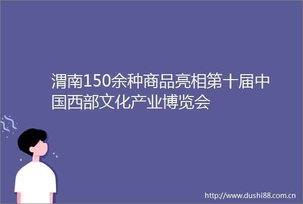 渭南150余种商品亮相第十届西部文化产业博览会