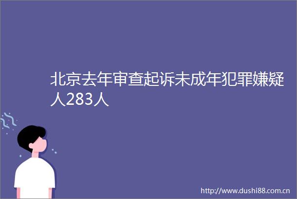 北京去年审查起诉未成年嫌疑人283人