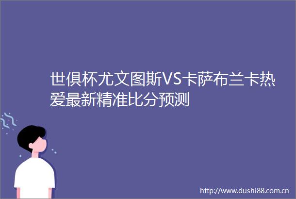 世俱杯尤文图斯VS卡萨布兰卡热爱最新精准比分预测