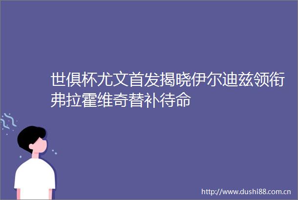 世俱杯尤文首发揭晓伊尔迪兹领衔弗拉霍维奇替补待命