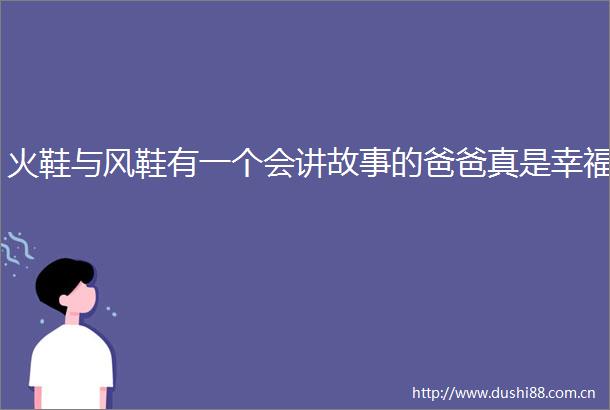 火鞋与风鞋有一个会讲故事的爸爸真是幸福