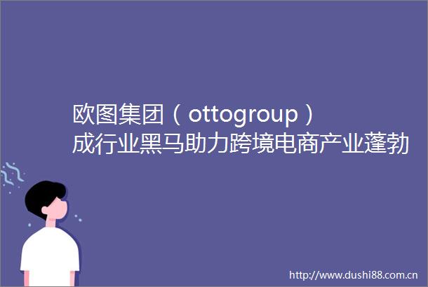 欧图集团（ottogroup）成行业黑马助力跨境电商产业蓬勃发展