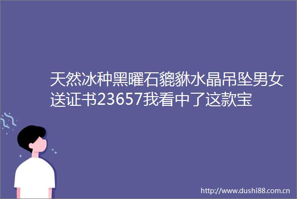 天然冰种黑曜石貔貅水晶吊坠男女送证书23657我看中了这款宝贝很
