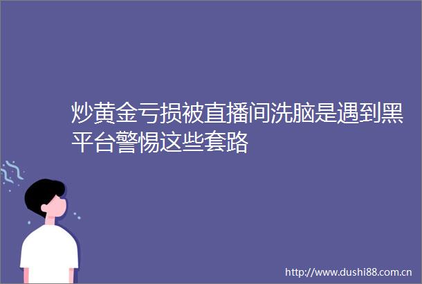 炒黄金亏损被直播间是遇到黑平台警惕这些套路
