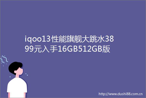 iqoo13性能旗舰大跳水3899元入手16GB512GB版本性价比爆棚