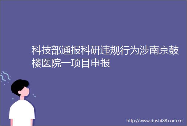 科技部通报科研行为涉南京鼓楼医院一项目申报