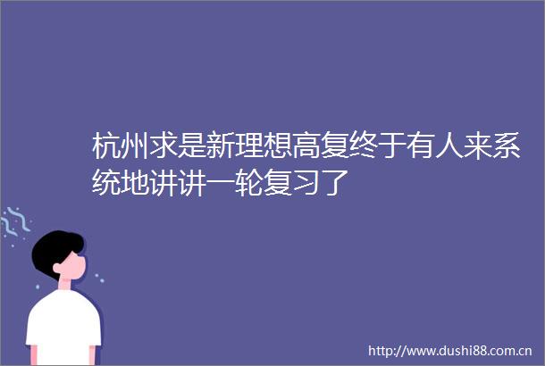 杭州求是新理想高复终于有人来系统地讲讲一轮复习了
