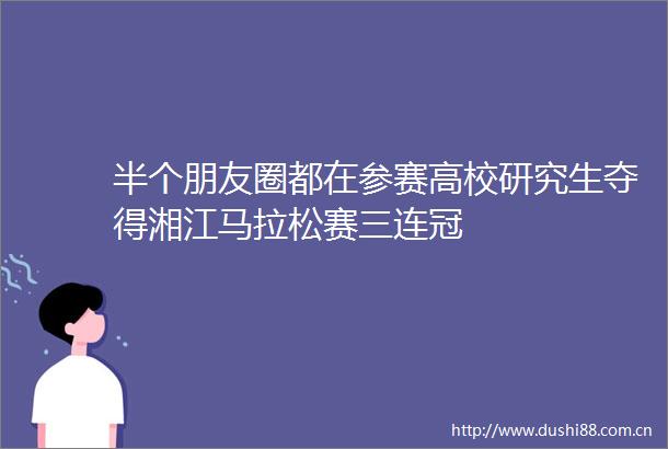 半个朋友圈都在参赛高校研究生夺得湘江马拉松赛三连冠