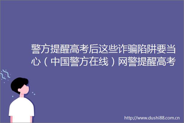 警方提醒高考后这些诈陷阱要当心（警方在线）网警提醒高考结束仍需警惕