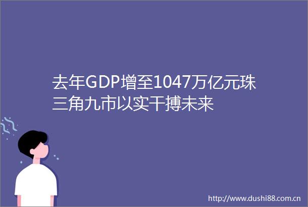 去年GDP增至1047万亿元珠三角九市以实干搏未来