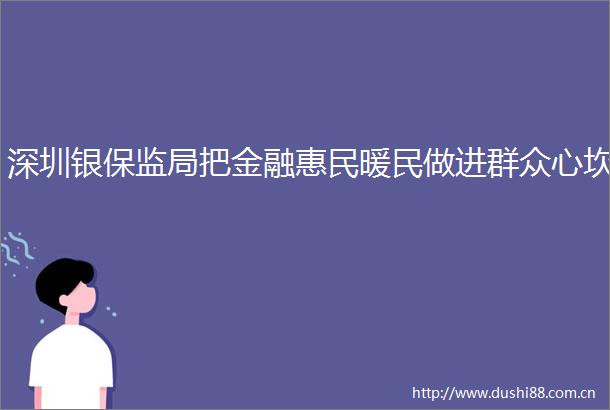 深圳银保监局把金融惠民暖民做进群众心坎