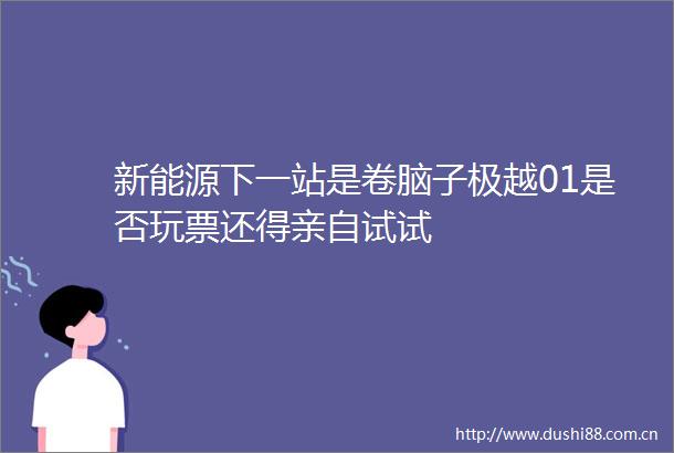 新能源下一站是卷脑子极越01是否玩票还得亲自试试