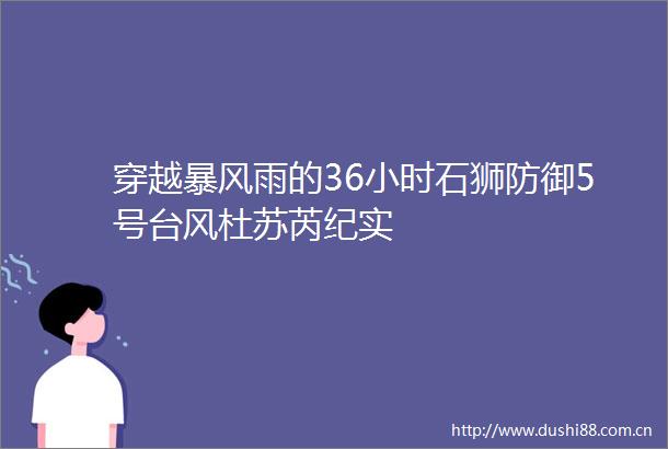 穿越暴风雨的36小时石狮防御5号台风杜苏芮纪实