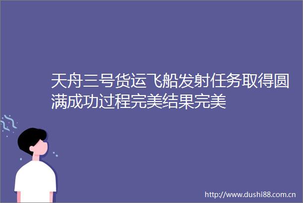 天舟三号货运飞船发射任务取得圆满成功过程完美结果完美