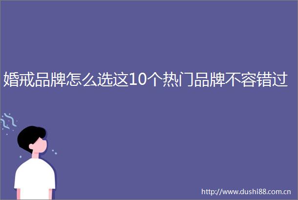 婚戒品牌怎么选这10个热门品牌不容错过