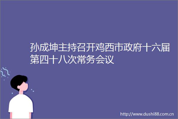 孙成坤主持召开鸡西市十六届第四十八次常务会议
