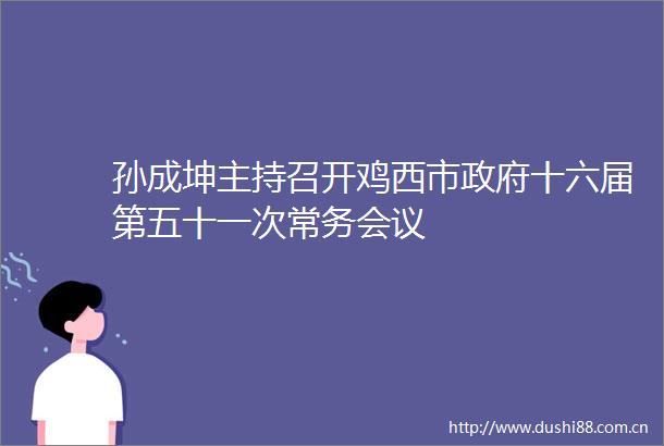 孙成坤主持召开鸡西市十六届第五十一次常务会议