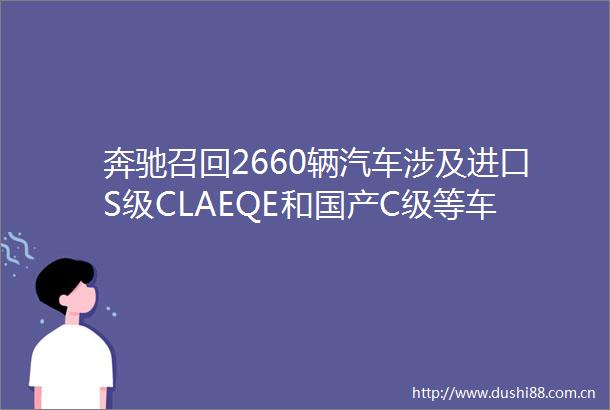 奔驰召回2660辆汽车涉及进口S级CLAEQE和国产C级等车型