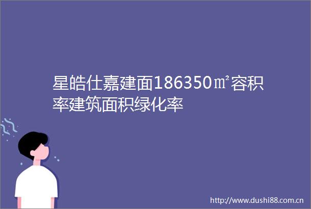 星皓仕嘉建面186350㎡容积率建筑面积绿化率