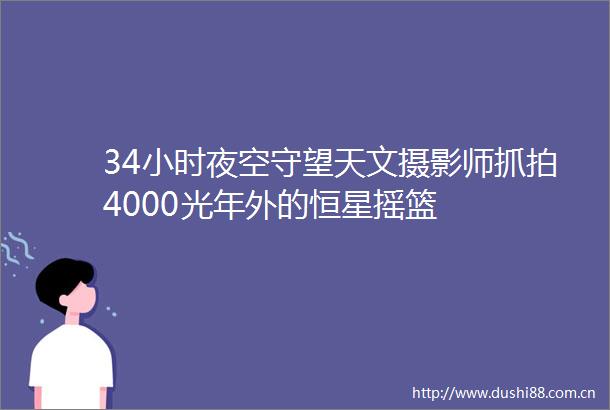 34小时夜空守望天文摄影师抓拍4000光年外的恒星摇篮