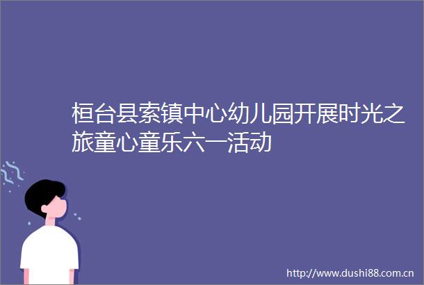 桓台县索镇中心幼儿园开展时光之旅童心童乐六一活动