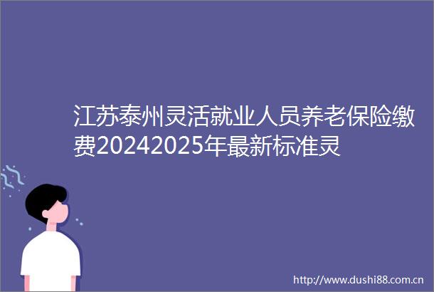 江苏泰州灵活就业人员养老保险缴费20242025年最新标准灵活就业人员社保退休能领多少钱