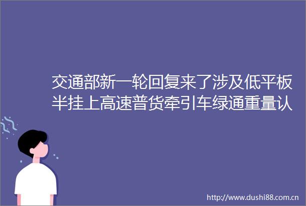 交通部新一轮回复来了涉及低平板半挂上高速普货牵引车绿通重量认定helliphellip