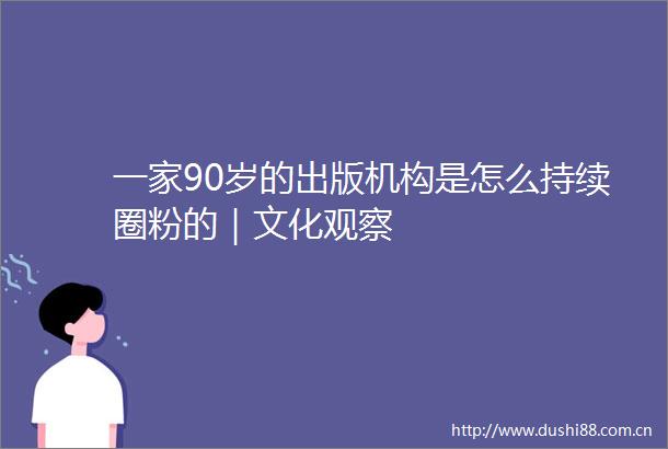 一家90岁的出版机构是怎么持续圈粉的｜文化观察
