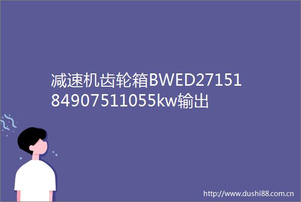 减速机齿轮箱BWED2715184907511055kw输出转矩不同是什么