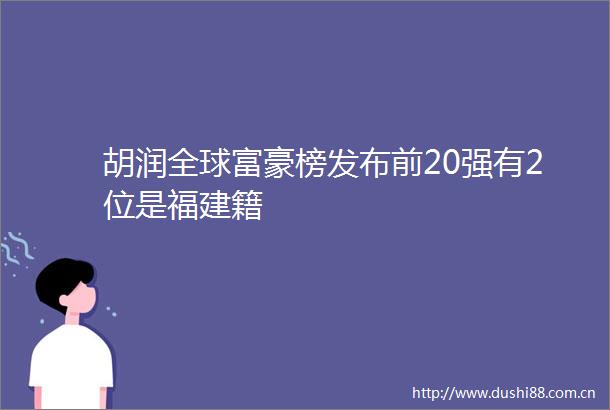 胡润全球富豪榜发布前20强有2位是福建籍