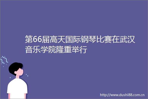 第66届高天国际钢琴比赛在武汉音乐学院隆重举行