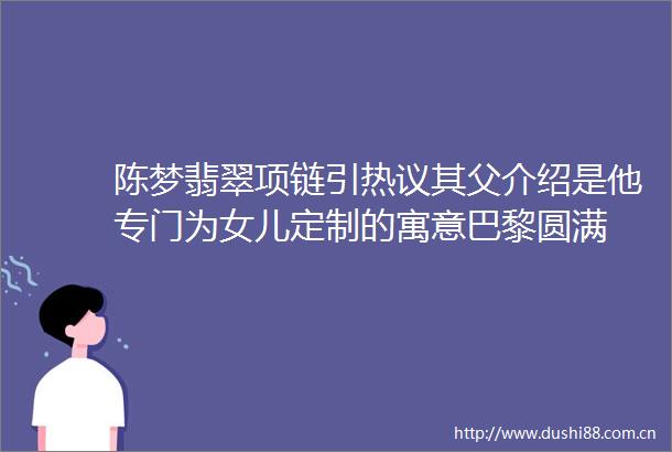 陈梦翡翠项链引热议其父介绍是他专门为女儿定制的寓意巴黎圆满