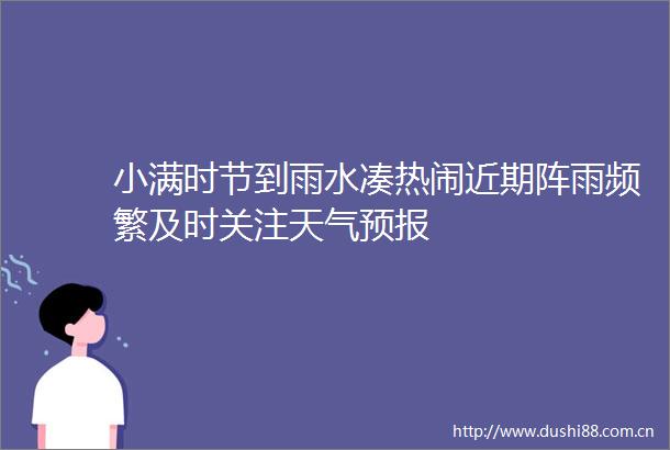 小满时节到雨水凑热闹近期阵雨频繁及时关注天气预报