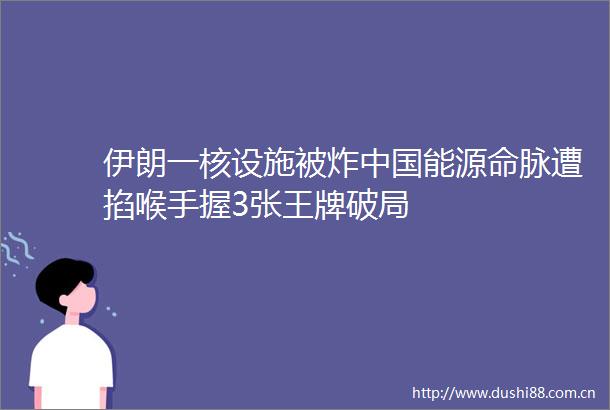 伊朗一核设施被炸能源命脉遭掐喉手握3张王牌破局