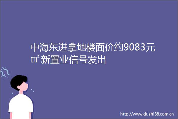 中海东进拿地楼面价约9083元㎡新置业信号发出