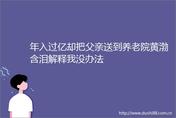 年入过亿却把父亲送到养老院黄渤含泪解释我没办法