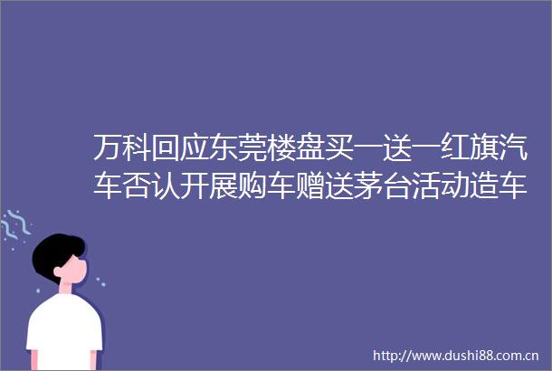 万科回应东莞楼盘买一送一红旗汽车否认开展购车赠送茅台活动造车新势力7月成绩单出炉大公司动态