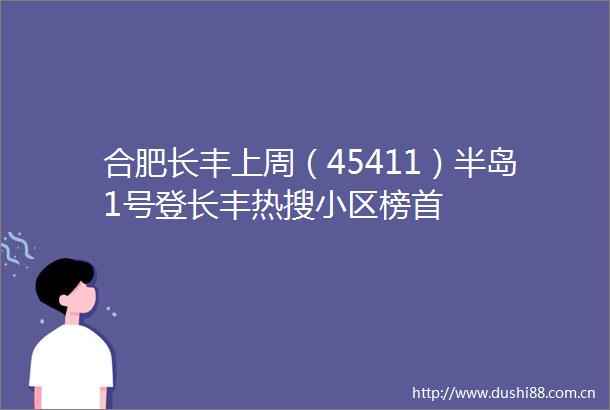 合肥长丰上周（45411）半岛1号登长丰热搜小区榜首