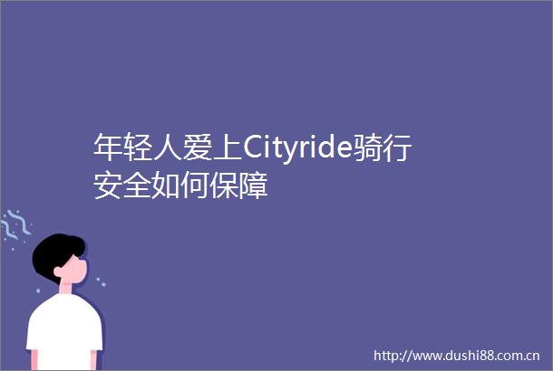 年轻人爱上Cityride骑行安全如何保障
