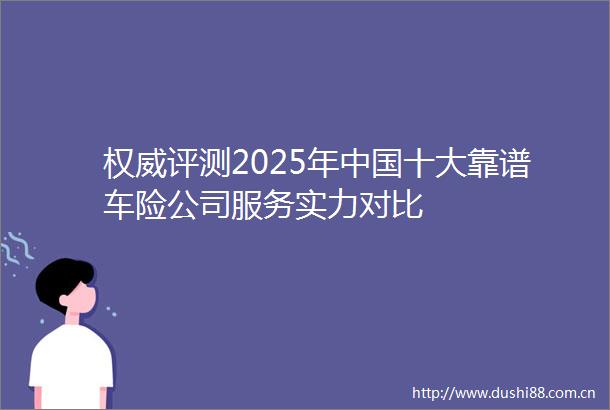 权威评测2025年十大靠谱车险公司服务实力对比