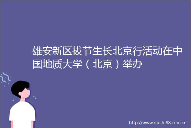 雄安新区拔节生长北京行活动在地质大学（北京）举办