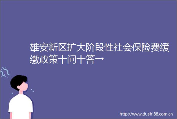 雄安新区扩大阶段性社会保险费缓缴政策十问十答→