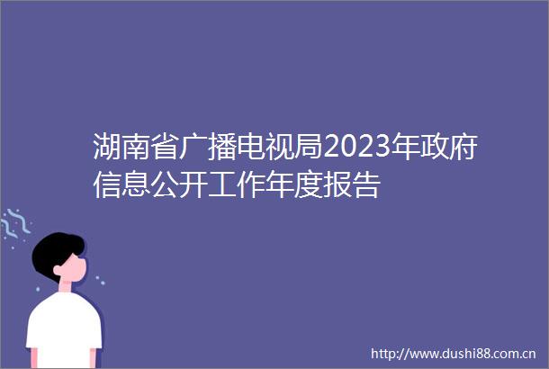 湖南省广播电视局2023年信息公开工作年度报告